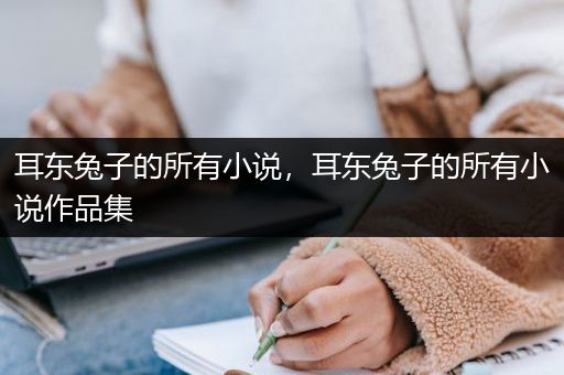 耳东兔子的所有小说，耳东兔子的所有小说作品集